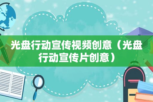光盘行动宣传视频创意（光盘行动宣传片创意）