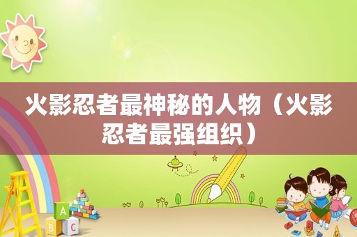火影忍者最神秘的人物（火影忍者最强组织）