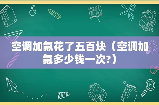 空调加氟花了五百块（空调加氟多少钱一次?）