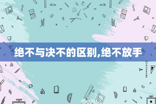 绝不与决不的区别,绝不放手