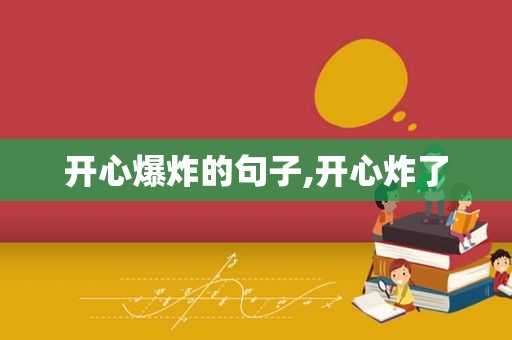开心爆炸的句子,开心炸了