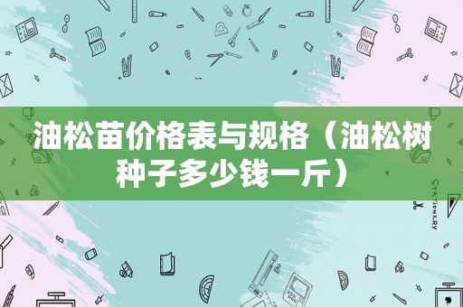 油松苗价格表与规格（油松树种子多少钱一斤）
