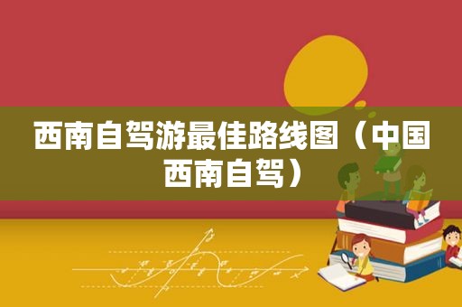 西南自驾游最佳路线图（中国西南自驾）