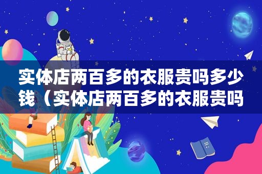 实体店两百多的衣服贵吗多少钱（实体店两百多的衣服贵吗知乎）