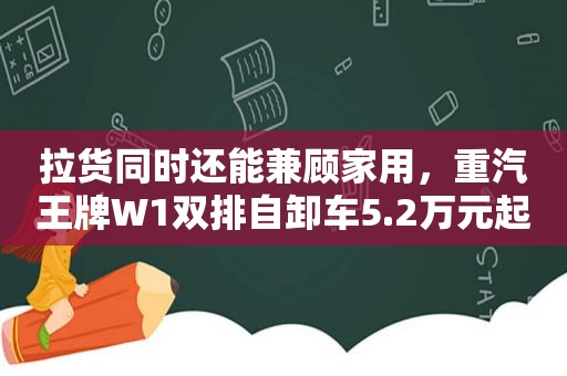 拉货同时还能兼顾家用，重汽王牌W1双排自卸车5.2万元起