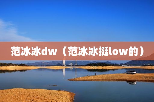 范冰冰dw（范冰冰挺low的）
