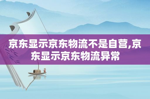 京东显示京东物流不是自营,京东显示京东物流异常