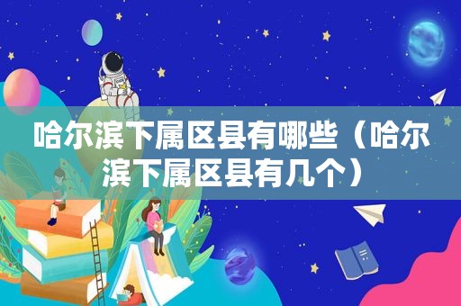 哈尔滨下属区县有哪些（哈尔滨下属区县有几个）