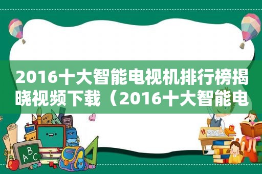 2016十大智能电视机排行榜揭晓视频下载（2016十大智能电视机排行榜揭晓视频播放）