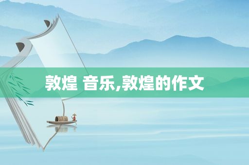 敦煌 音乐,敦煌的作文