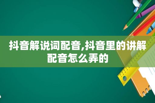 抖音解说词配音,抖音里的讲解配音怎么弄的