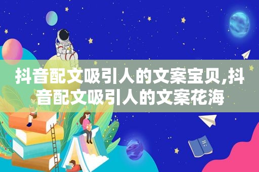 抖音配文吸引人的文案宝贝,抖音配文吸引人的文案花海