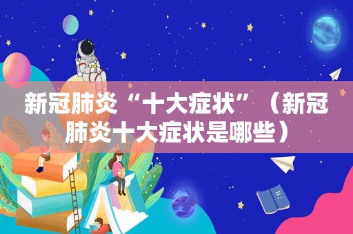 新冠肺炎“十大症状”（新冠肺炎十大症状是哪些）