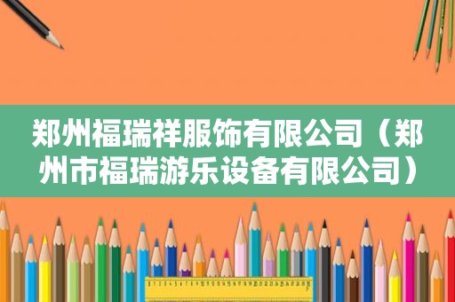 郑州福瑞祥服饰有限公司（郑州市福瑞游乐设备有限公司）