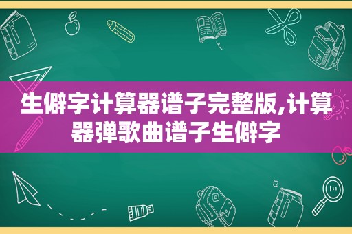 生僻字计算器谱子完整版,计算器弹歌曲谱子生僻字