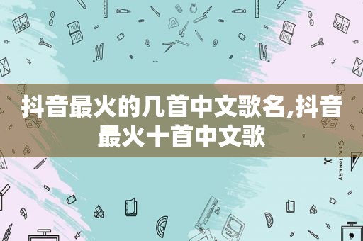 抖音最火的几首中文歌名,抖音最火十首中文歌