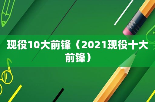 现役10大前锋（2021现役十大前锋）