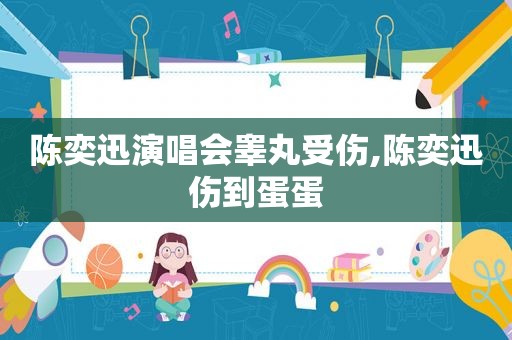 陈奕迅演唱会睾丸受伤,陈奕迅伤到蛋蛋