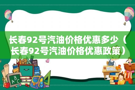 长春92号汽油价格优惠多少（长春92号汽油价格优惠政策）