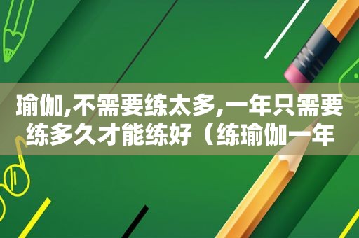 瑜伽,不需要练太多,一年只需要练多久才能练好（练瑜伽一年能达到什么水平）