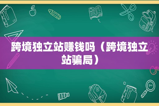 跨境独立站赚钱吗（跨境独立站骗局）