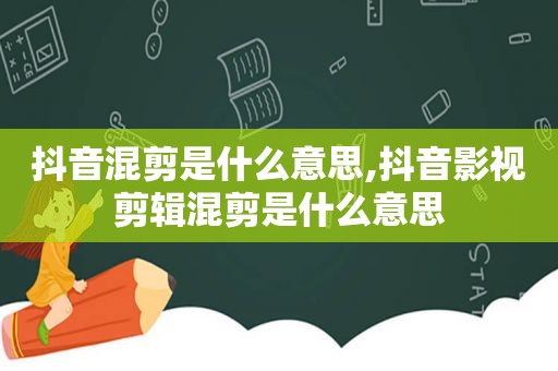 抖音混剪是什么意思,抖音影视剪辑混剪是什么意思