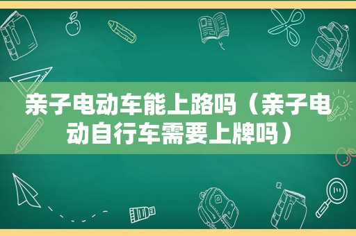 亲子电动车能上路吗（亲子电动自行车需要上牌吗）