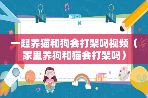 一起养猫和狗会打架吗视频（家里养狗和猫会打架吗）