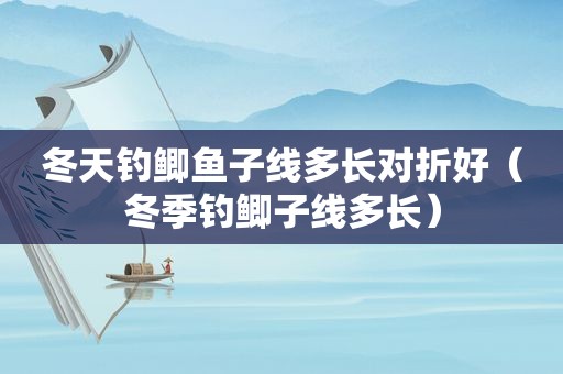 冬天钓鲫鱼子线多长对折好（冬季钓鲫子线多长）