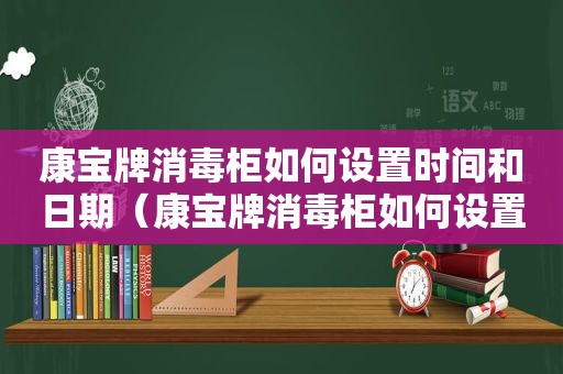 康宝牌消毒柜如何设置时间和日期（康宝牌消毒柜如何设置时间长短）