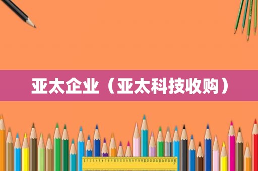 亚太企业（亚太科技收购）