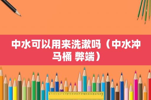 中水可以用来洗漱吗（中水冲马桶 弊端）