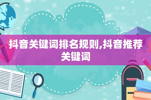 抖音关键词排名规则,抖音推荐关键词