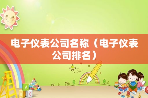电子仪表公司名称（电子仪表公司排名）