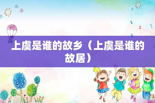 上虞是谁的故乡（上虞是谁的故居）