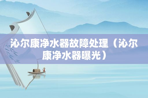沁尔康净水器故障处理（沁尔康净水器曝光）