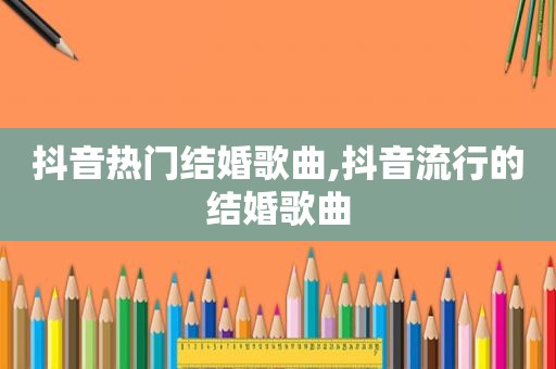 抖音热门结婚歌曲,抖音流行的结婚歌曲