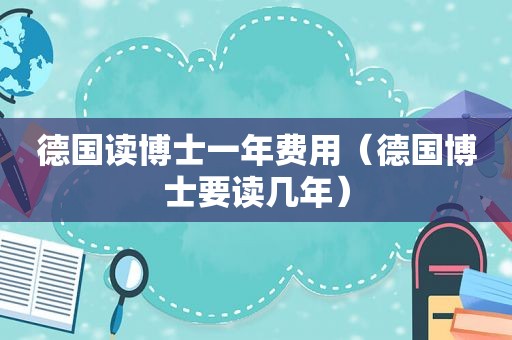 德国读博士一年费用（德国博士要读几年）