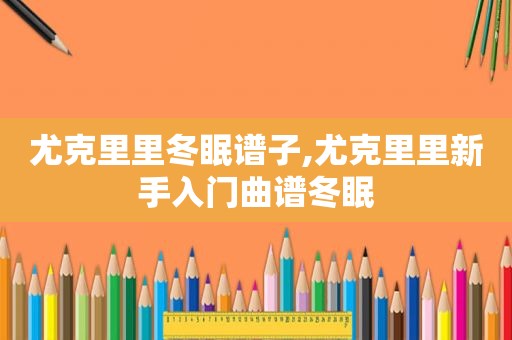 尤克里里冬眠谱子,尤克里里新手入门曲谱冬眠