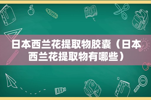 日本西兰花提取物胶囊（日本西兰花提取物有哪些）