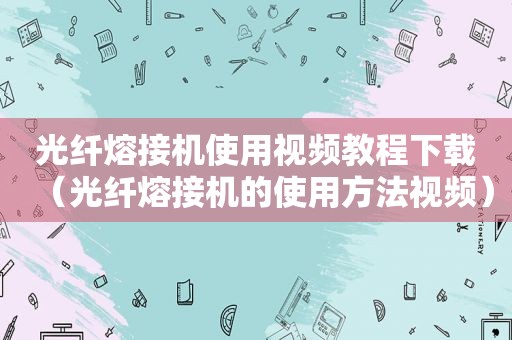 光纤熔接机使用视频教程下载（光纤熔接机的使用方法视频）