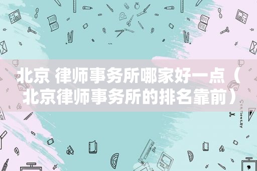 北京 律师事务所哪家好一点（北京律师事务所的排名靠前）
