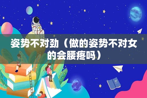 姿势不对劲（做的姿势不对女的会腰疼吗）