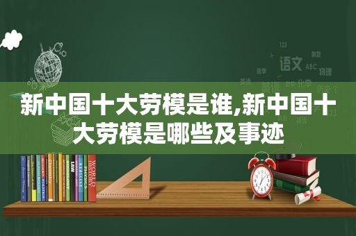 新中国十大劳模是谁,新中国十大劳模是哪些及事迹