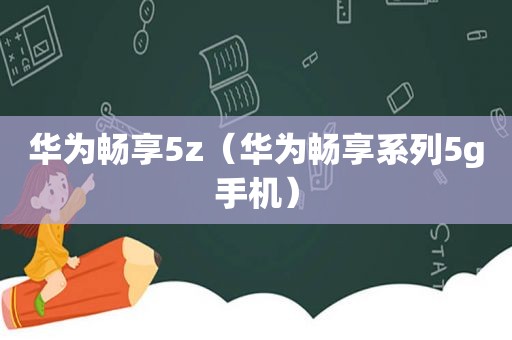 华为畅享5z（华为畅享系列5g手机）