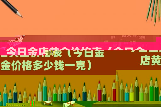 今日金店黄金价格表（今日金店黄金价格多少钱一克）