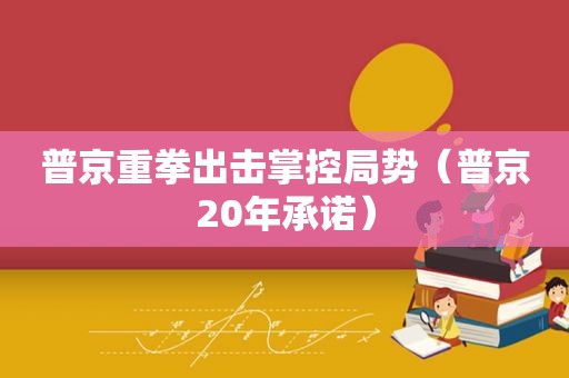 普京重拳出击掌控局势（普京20年承诺）