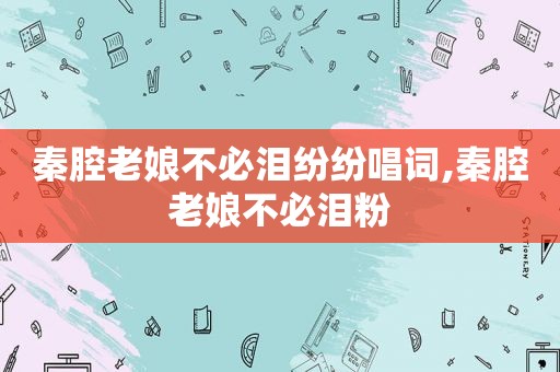 秦腔老娘不必泪纷纷唱词,秦腔老娘不必泪粉