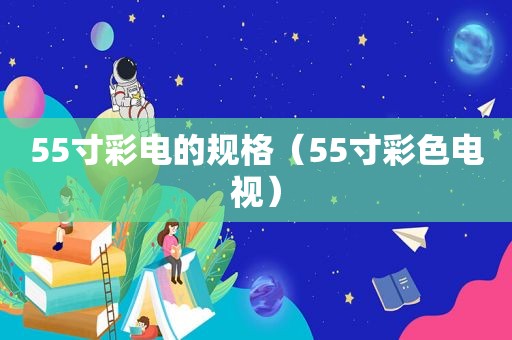 55寸彩电的规格（55寸彩色电视）