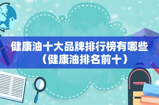 健康油十大品牌排行榜有哪些（健康油排名前十）